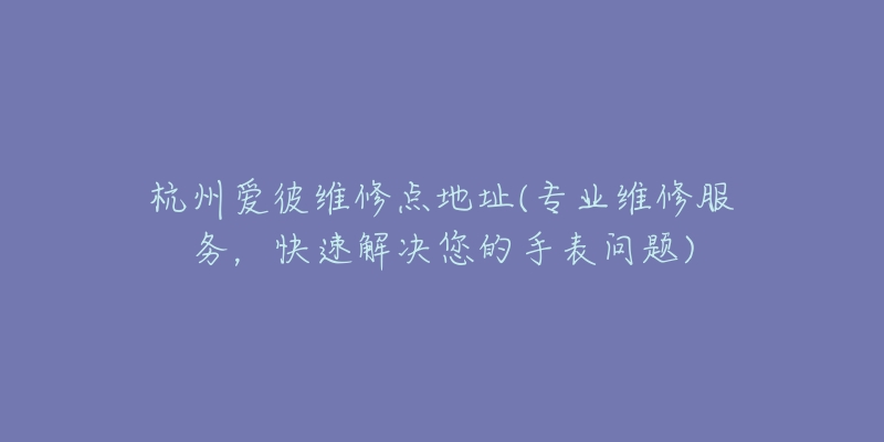 杭州爱彼维修点地址(专业维修服务，快速解决您的手表问题)