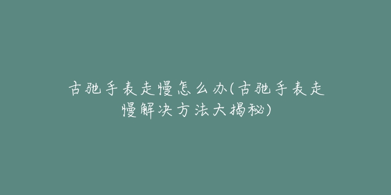 古驰手表走慢怎么办(古驰手表走慢解决方法大揭秘)