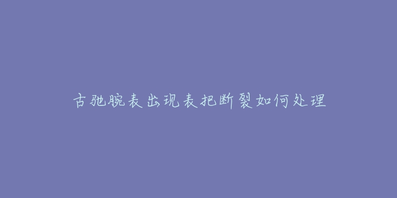 古驰腕表出现表把断裂如何处理-名表号 古驰腕表出现表把断裂如何处理