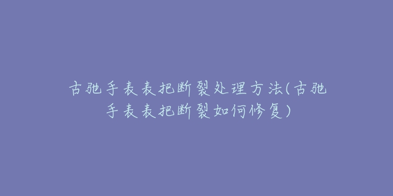 古驰手表表把断裂处理方法(古驰手表表把断裂如何修复)