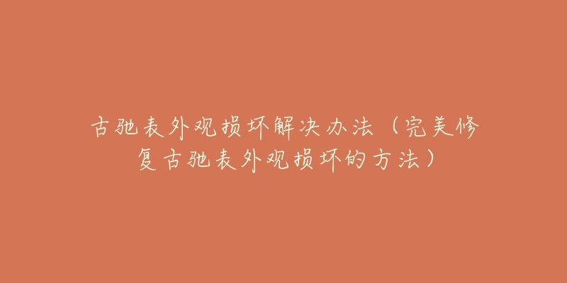 古驰表外观损坏解决办法(完美修复古驰表外观损坏的方法)-名表号 古驰表外观损坏解决办法(完美修复古驰表外观损坏的方法)