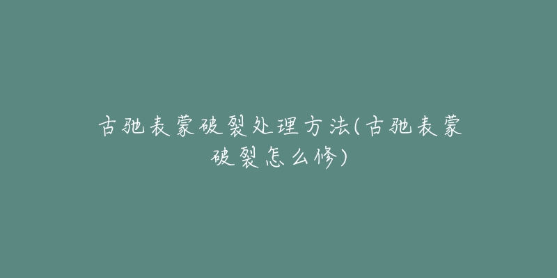 古驰表蒙破裂处理方法(古驰表蒙破裂怎么修)-名表号 古驰表蒙破裂处理方法(古驰表蒙破裂怎么修)