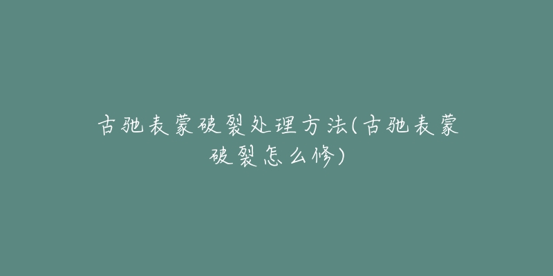 古驰表蒙破裂处理方法(古驰表蒙破裂怎么修)