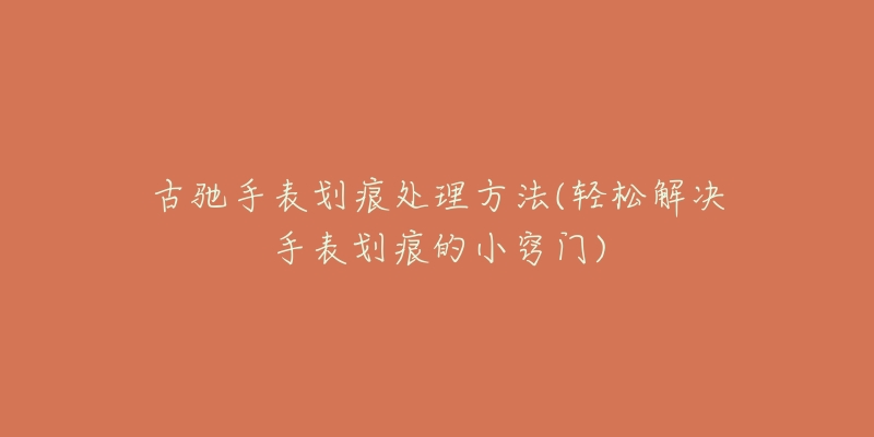 古驰手表划痕处理方法(轻松解决手表划痕的小窍门)-名表号 古驰手表划痕处理方法(轻松解决手表划痕的小窍门)