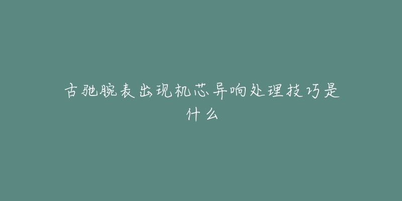 古驰腕表出现机芯异响处理技巧是什么