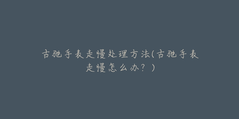 古驰手表走慢处理方法(古驰手表走慢怎么办?)-名表号 古驰手表走慢处理方法(古驰手表走慢怎么办?)