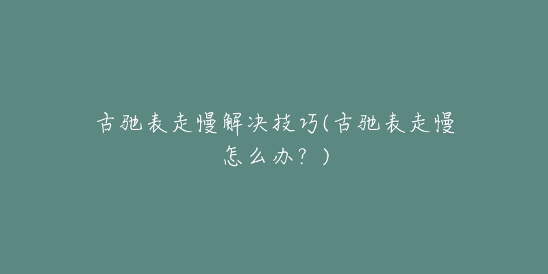 古驰表走慢解决技巧(古驰表走慢怎么办?)-名表号 古驰表走慢解决技巧(古驰表走慢怎么办?)