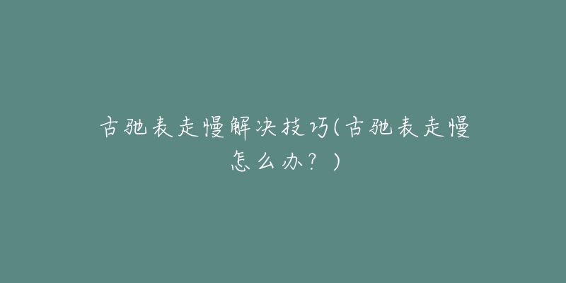 古驰表走慢解决技巧(古驰表走慢怎么办？)