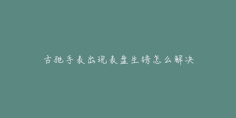 古驰手表出现表盘生锈怎么解决-名表号 古驰手表出现表盘生锈怎么解决