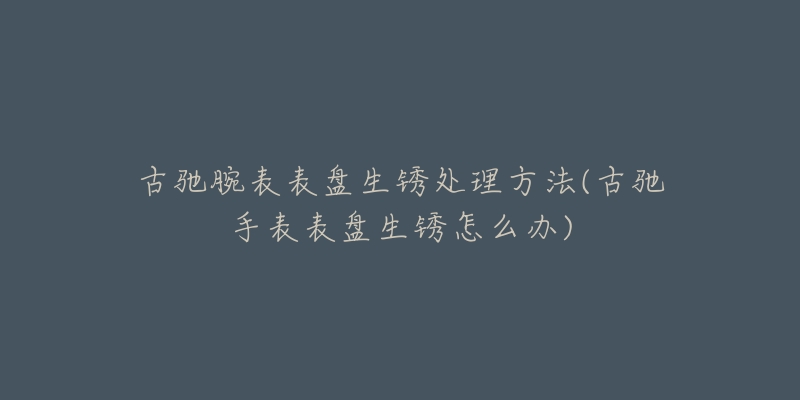 古驰腕表表盘生锈处理方法(古驰手表表盘生锈怎么办)-名表号 古驰腕表表盘生锈处理方法(古驰手表表盘生锈怎么办)