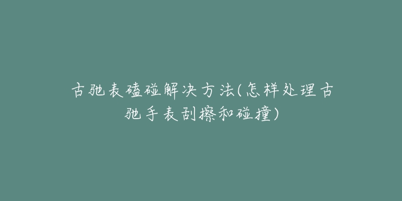 古驰表磕碰解决方法(怎样处理古驰手表刮擦和碰撞)-名表号 古驰表磕碰解决方法(怎样处理古驰手表刮擦和碰撞)