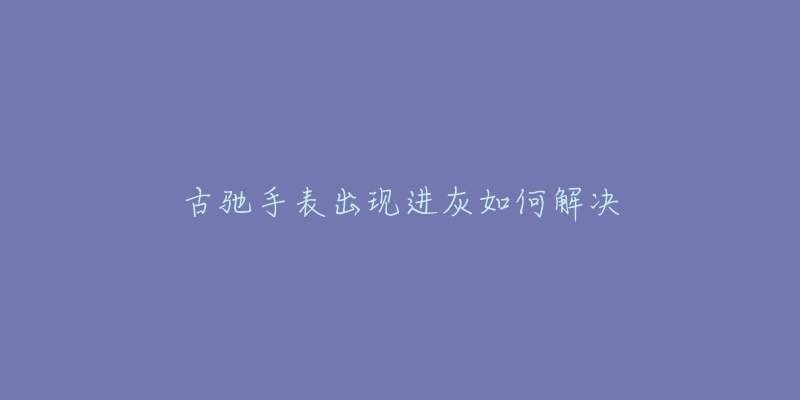 古驰手表出现进灰如何解决-名表号 古驰手表出现进灰如何解决