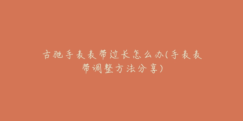 古驰手表表带过长怎么办(手表表带调整方法分享)-名表号 古驰手表表带过长怎么办(手表表带调整方法分享)