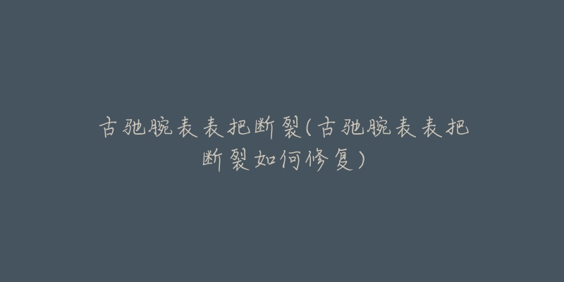古驰腕表表把断裂(古驰腕表表把断裂如何修复)-名表号 古驰腕表表把断裂(古驰腕表表把断裂如何修复)