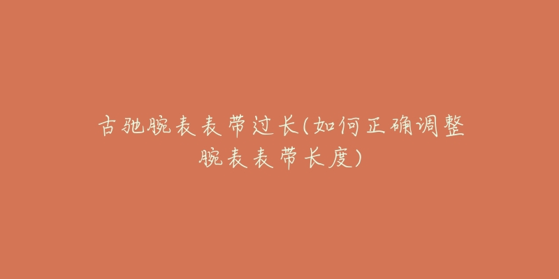 古驰腕表表带过长(如何正确调整腕表表带长度)-名表号 古驰腕表表带过长(如何正确调整腕表表带长度)