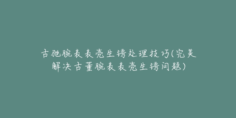 古驰腕表表壳生锈处理技巧(完美解决古董腕表表壳生锈问题)-名表号 古驰腕表表壳生锈处理技巧(完美解决古董腕表表壳生锈问题)