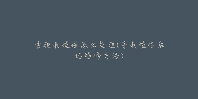 古驰表磕碰怎么处理(手表磕碰后的维修方法)-名表号 古驰表磕碰怎么处理(手表磕碰后的维修方法)