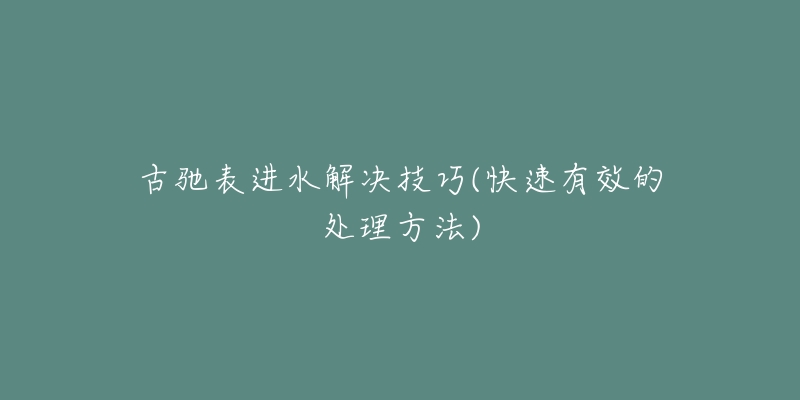 古驰表进水解决技巧(快速有效的处理方法)-名表号 古驰表进水解决技巧(快速有效的处理方法)