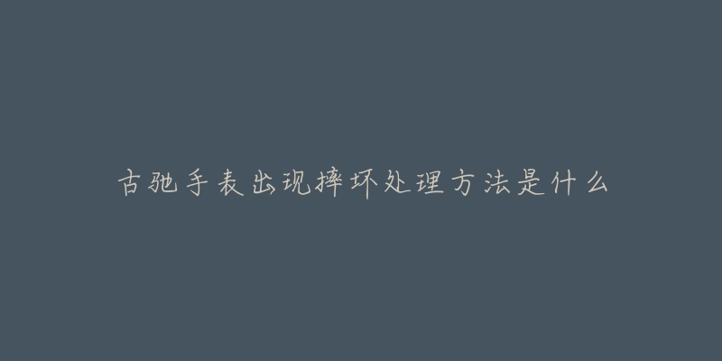 古驰手表出现摔坏处理方法是什么-名表号 古驰手表出现摔坏处理方法是什么