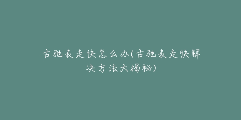 古驰表走快怎么办(古驰表走快解决方法大揭秘)-名表号 古驰表走快怎么办(古驰表走快解决方法大揭秘)