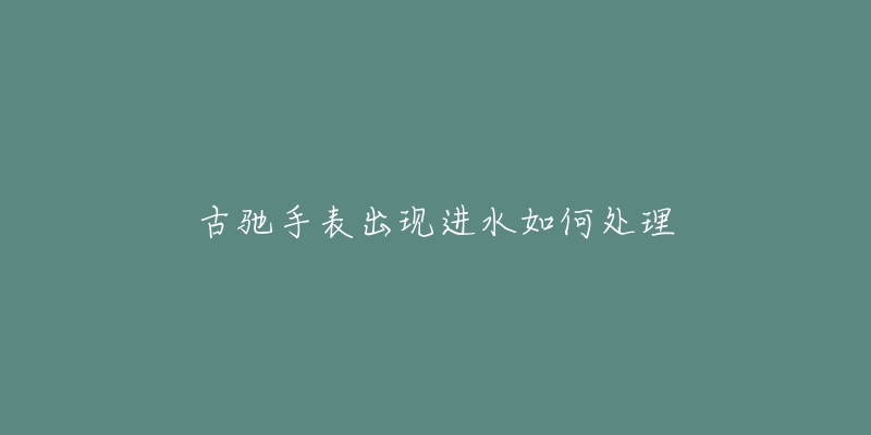古驰手表出现进水如何处理-名表号 古驰手表出现进水如何处理