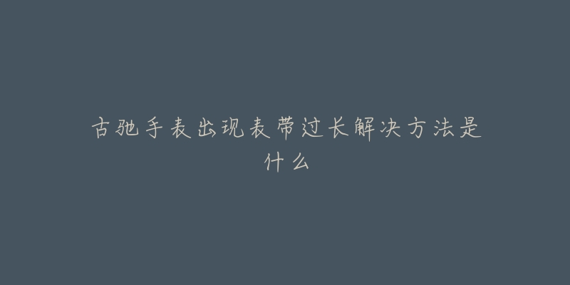 古驰手表出现表带过长解决方法是什么-名表号 古驰手表出现表带过长解决方法是什么