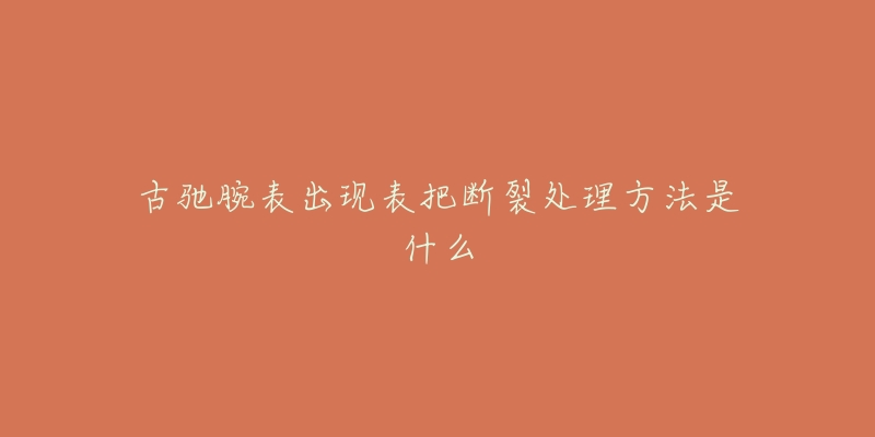古驰腕表出现表把断裂处理方法是什么-名表号 古驰腕表出现表把断裂处理方法是什么