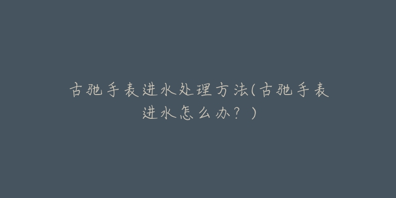 古驰手表进水处理方法(古驰手表进水怎么办?)-名表号 古驰手表进水处理方法(古驰手表进水怎么办?)