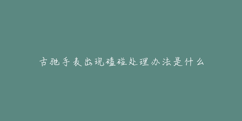 古驰手表出现磕碰处理办法是什么-名表号 古驰手表出现磕碰处理办法是什么