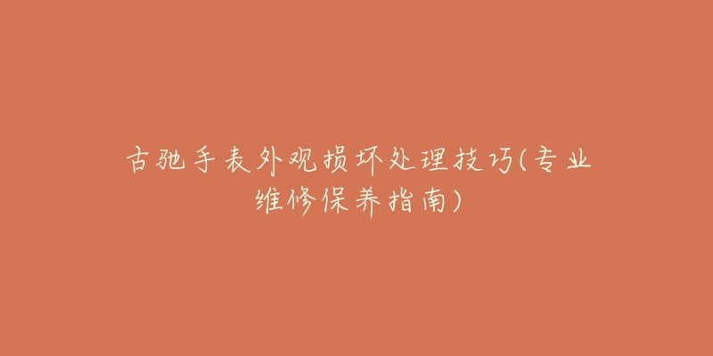 古驰手表外观损坏处理技巧(专业维修保养指南)-名表号 古驰手表外观损坏处理技巧(专业维修保养指南)