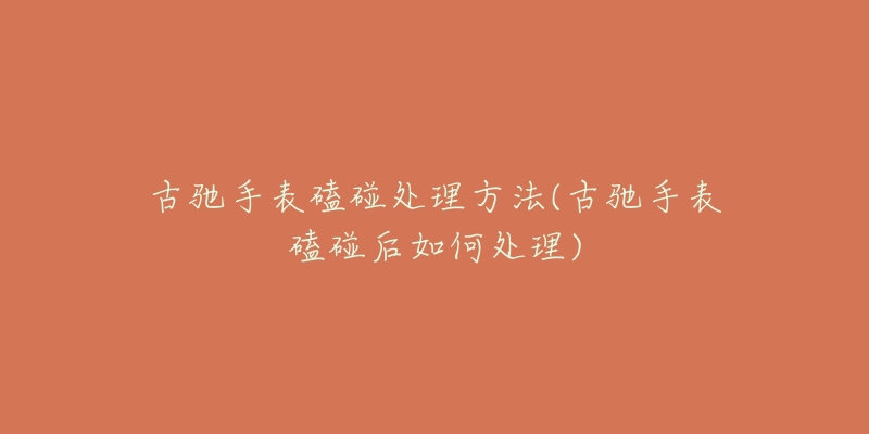 古驰手表磕碰处理方法(古驰手表磕碰后如何处理)-名表号 古驰手表磕碰处理方法(古驰手表磕碰后如何处理)