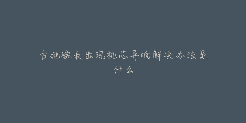 古驰腕表出现机芯异响解决办法是什么-名表号 古驰腕表出现机芯异响解决办法是什么