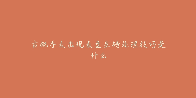 古驰手表出现表盘生锈处理技巧是什么-名表号 古驰手表出现表盘生锈处理技巧是什么