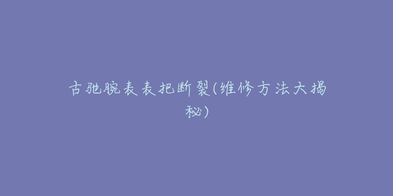 古驰腕表表把断裂(维修方法大揭秘)-名表号 古驰腕表表把断裂(维修方法大揭秘)