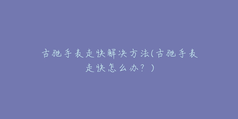 古驰手表走快解决方法(古驰手表走快怎么办？)