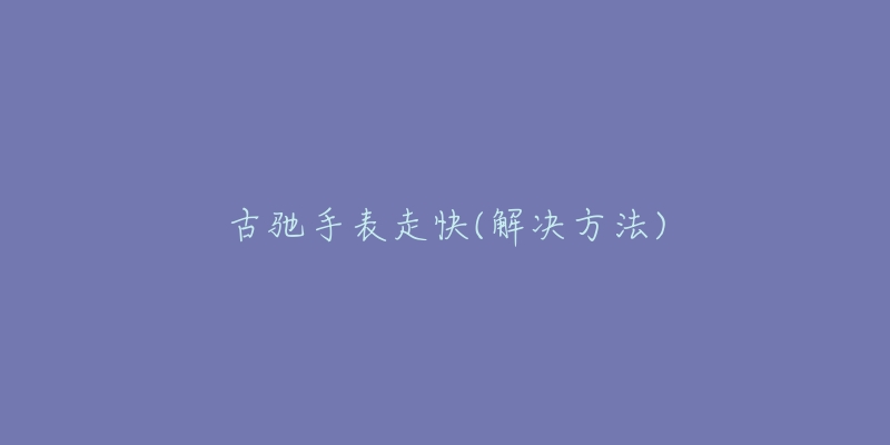 古驰手表走快(解决方法)-名表号 古驰手表走快(解决方法)