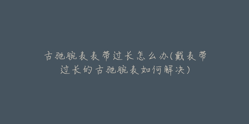古驰腕表表带过长怎么办(戴表带过长的古驰腕表如何解决)-名表号 古驰腕表表带过长怎么办(戴表带过长的古驰腕表如何解决)
