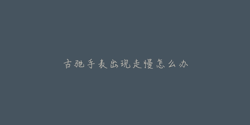 古驰手表出现走慢怎么办-名表号 古驰手表出现走慢怎么办