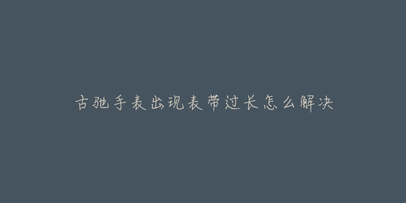 古驰手表出现表带过长怎么解决-名表号 古驰手表出现表带过长怎么解决