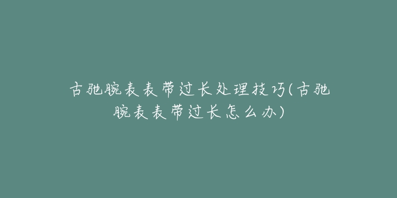 古驰腕表表带过长处理技巧(古驰腕表表带过长怎么办)-名表号 古驰腕表表带过长处理技巧(古驰腕表表带过长怎么办)