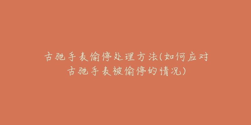古驰手表偷停处理方法(如何应对古驰手表被偷停的情况)-名表号 古驰手表偷停处理方法(如何应对古驰手表被偷停的情况)