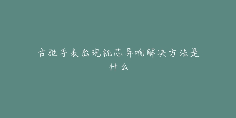 古驰手表出现机芯异响解决方法是什么-名表号 古驰手表出现机芯异响解决方法是什么