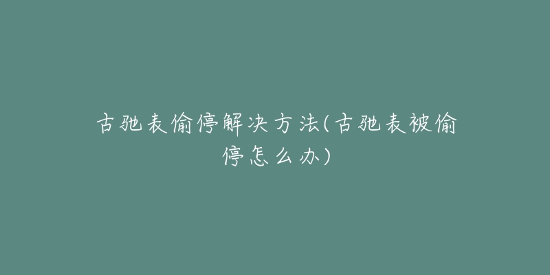 古驰表偷停解决方法(古驰表被偷停怎么办)-名表号 古驰表偷停解决方法(古驰表被偷停怎么办)