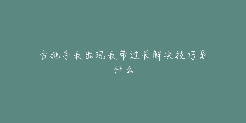古驰手表出现表带过长解决技巧是什么-名表号 古驰手表出现表带过长解决技巧是什么