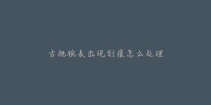 古驰腕表出现划痕怎么处理-名表号 古驰腕表出现划痕怎么处理