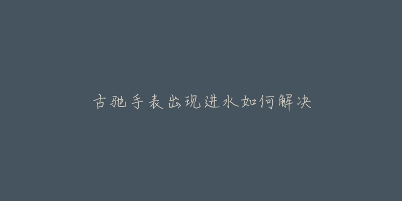 古驰手表出现进水如何解决-名表号 古驰手表出现进水如何解决