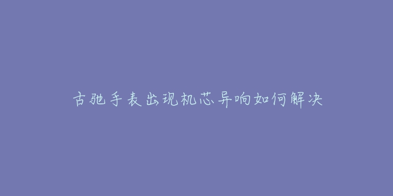 古驰手表出现机芯异响如何解决-名表号 古驰手表出现机芯异响如何解决