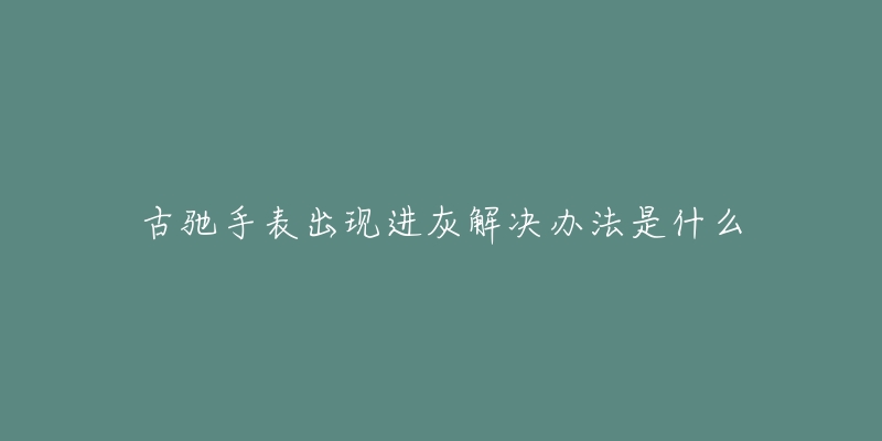 古驰手表出现进灰解决办法是什么-名表号 古驰手表出现进灰解决办法是什么