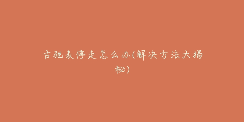 古驰表停走怎么办(解决方法大揭秘)-名表号 古驰表停走怎么办(解决方法大揭秘)