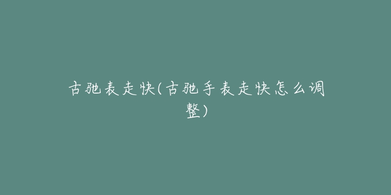 古驰表走快(古驰手表走快怎么调整)-名表号 古驰表走快(古驰手表走快怎么调整)